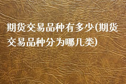 期货交易品种有多少(期货交易品种分为哪几类)_https://www.zghnxxa.com_期货直播室_第1张