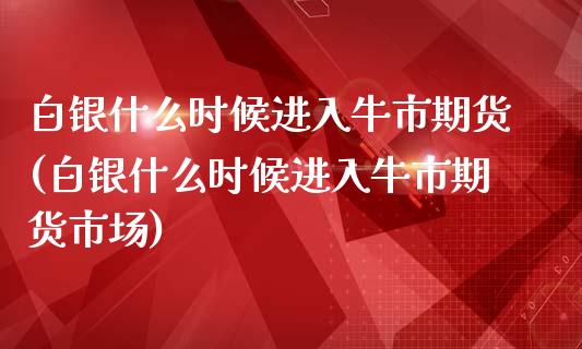 白银什么时候进入牛市期货(白银什么时候进入牛市期货市场)_期货直播室_第1张_期货直播室 白银什么时候进入牛市期货(白银什么时候进入牛市期货市场)_https://www.zghnxxa.com_期货直播室_第1张