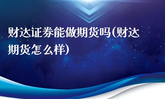 财达证券能做期货吗(财达期货怎么样)_https://www.zghnxxa.com_黄金期货_第1张