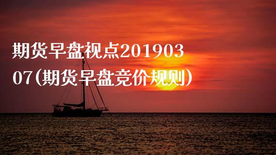 期货早盘视点20190307(期货早盘竞价规则)_https://www.zghnxxa.com_黄金期货_第1张
