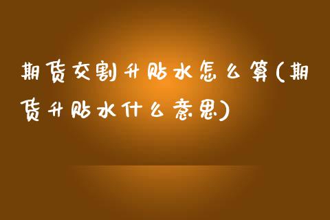 期货交割升贴水怎么算(期货升贴水什么意思)_国际期货_第1张_期货直播室 期货交割升贴水怎么算(期货升贴水什么意思)_https://www.zghnxxa.com_国际期货_第1张
