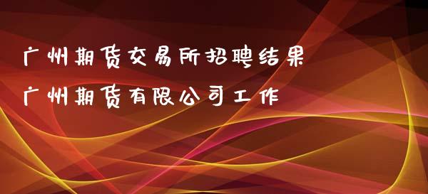 广州期货交易所招聘结果 广州期货有限公司工作_https://www.zghnxxa.com_黄金期货_第1张