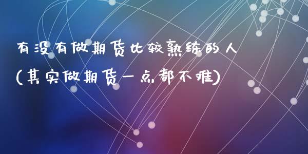 有没有做期货比较熟练的人(其实做期货一点都不难)_https://www.zghnxxa.com_期货直播室_第1张
