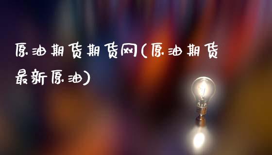 原油期货期货网(原油期货最新原油)_https://www.zghnxxa.com_黄金期货_第1张