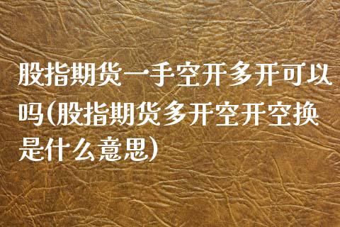 股指期货一手空开多开可以吗(股指期货多开空开空换是什么意思)_https://www.zghnxxa.com_黄金期货_第1张