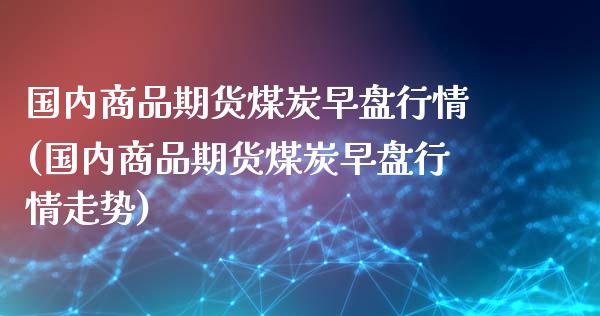国内商品期货煤炭早盘行情(国内商品期货煤炭早盘行情走势)_内盘期货_第1张_期货直播室 国内商品期货煤炭早盘行情(国内商品期货煤炭早盘行情走势)_https://www.zghnxxa.com_内盘期货_第1张