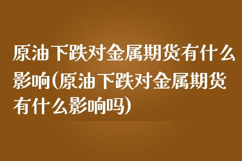 原油下跌对金属期货有什么影响(原油下跌对金属期货有什么影响吗)_https://www.zghnxxa.com_期货直播室_第1张