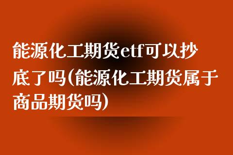 能源化工期货etf可以抄底了吗(能源化工期货属于商品期货吗)_https://www.zghnxxa.com_内盘期货_第1张