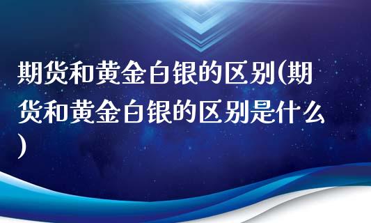 期货和黄金白银的区别(期货和黄金白银的区别是什么)_https://www.zghnxxa.com_国际期货_第1张