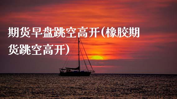 期货早盘跳空高开(橡胶期货跳空高开)_期货直播室_第1张_期货直播室 期货早盘跳空高开(橡胶期货跳空高开)_https://www.zghnxxa.com_期货直播室_第1张