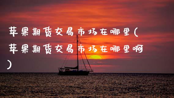 苹果期货交易市场在哪里(苹果期货交易市场在哪里啊)_https://www.zghnxxa.com_内盘期货_第1张