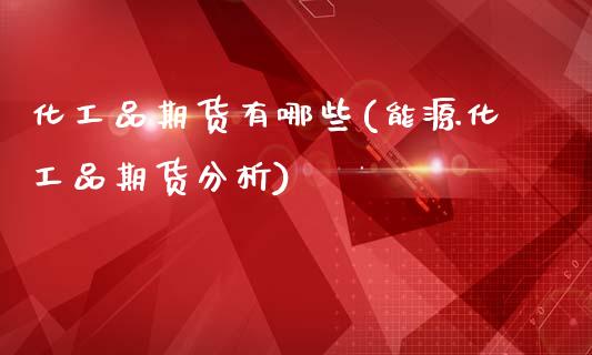 化工品期货有哪些(能源化工品期货分析)_国际期货_第1张_期货直播室 化工品期货有哪些(能源化工品期货分析)_https://www.zghnxxa.com_国际期货_第1张