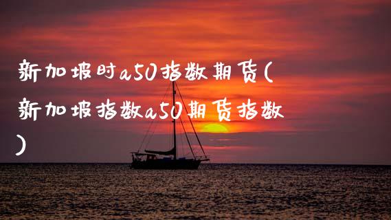 新加坡时a50指数期货(新加坡指数a50期货指数)_https://www.zghnxxa.com_国际期货_第1张