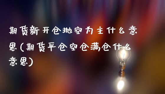 期货新开仓抛空为主什么意思(期货平仓空仓满仓什么意思)_国际期货_第1张_期货直播室 期货新开仓抛空为主什么意思(期货平仓空仓满仓什么意思)_https://www.zghnxxa.com_国际期货_第1张