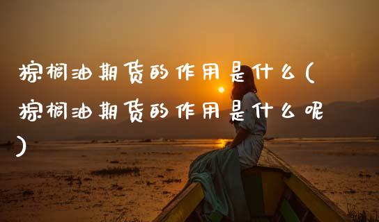 棕榈油期货的作用是什么(棕榈油期货的作用是什么呢)_期货直播室_第1张_期货直播室 棕榈油期货的作用是什么(棕榈油期货的作用是什么呢)_https://www.zghnxxa.com_期货直播室_第1张