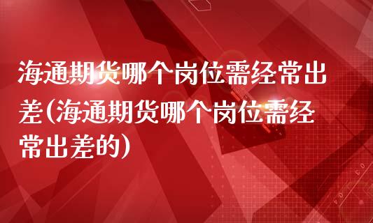 海通期货哪个岗位需经常出差(海通期货哪个岗位需经常出差的)_https://www.zghnxxa.com_黄金期货_第1张