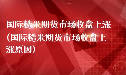 国际糙米期货市场收盘上涨(国际糙米期货市场收盘上涨原因)_https://www.zghnxxa.com_内盘期货_第1张
