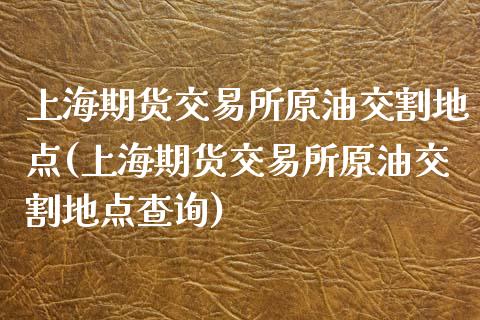 上海期货交易所原油交割地点(上海期货交易所原油交割地点查询)_https://www.zghnxxa.com_内盘期货_第1张