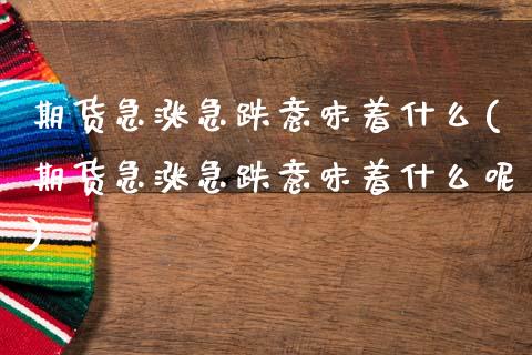 期货急涨急跌意味着什么(期货急涨急跌意味着什么呢)_https://www.zghnxxa.com_期货直播室_第1张