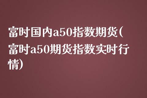 富时国内a50指数期货(富时a50期货指数实时行情)_https://www.zghnxxa.com_期货直播室_第1张