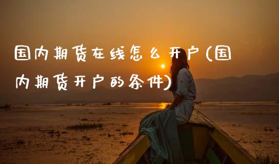 国内期货在线怎么开户(国内期货开户的条件)_https://www.zghnxxa.com_黄金期货_第1张