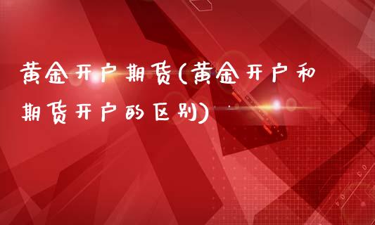 黄金开户期货(黄金开户和期货开户的区别)_https://www.zghnxxa.com_期货直播室_第1张