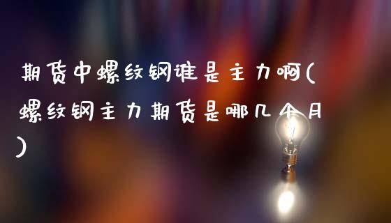 期货中螺纹钢谁是主力啊(螺纹钢主力期货是哪几个月)_期货直播室_第1张_期货直播室 期货中螺纹钢谁是主力啊(螺纹钢主力期货是哪几个月)_https://www.zghnxxa.com_期货直播室_第1张
