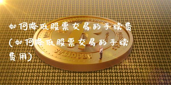 如何降低股票交易的手续费(如何降低股票交易的手续费用)_https://www.zghnxxa.com_内盘期货_第1张