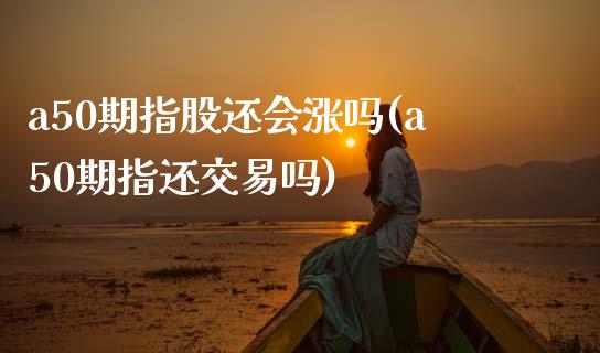 a50期指股还会涨吗(a50期指还交易吗)_https://www.zghnxxa.com_国际期货_第1张