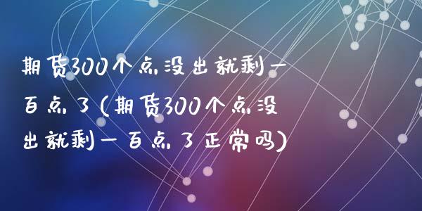 期货300个点没出就剩一百点了(期货300个点没出就剩一百点了正常吗)_https://www.zghnxxa.com_期货直播室_第1张