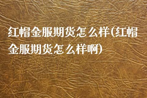 红帽金服期货怎么样(红帽金服期货怎么样啊)_https://www.zghnxxa.com_内盘期货_第1张