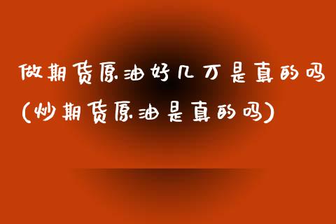 做期货原油好几万是真的吗(炒期货原油是真的吗)_国际期货_第1张_期货直播室 做期货原油好几万是真的吗(炒期货原油是真的吗)_https://www.zghnxxa.com_国际期货_第1张