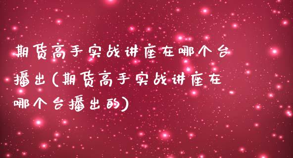 期货高手实战讲座在哪个台播出(期货高手实战讲座在哪个台播出的)_https://www.zghnxxa.com_内盘期货_第1张