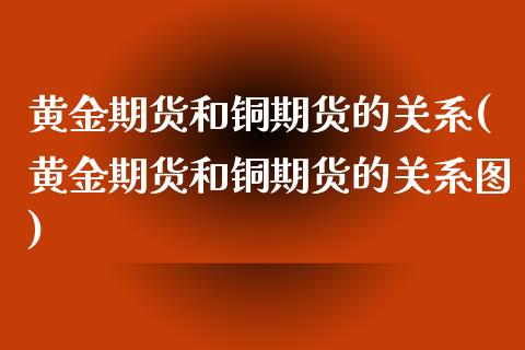 黄金期货和铜期货的关系(黄金期货和铜期货的关系图)_https://www.zghnxxa.com_内盘期货_第1张