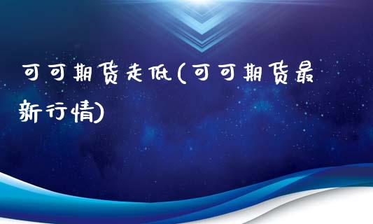 可可期货走低(可可期货最新行情)_https://www.zghnxxa.com_国际期货_第1张