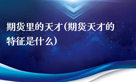 期货里的天才(期货天才的特征是什么)_内盘期货_第1张_期货直播室 期货里的天才(期货天才的特征是什么)_https://www.zghnxxa.com_内盘期货_第1张
