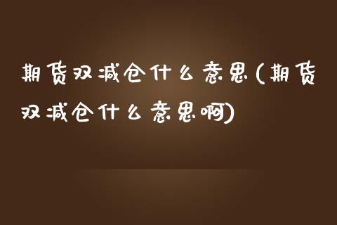 期货双减仓什么意思(期货双减仓什么意思啊)_内盘期货_第1张_期货直播室 期货双减仓什么意思(期货双减仓什么意思啊)_https://www.zghnxxa.com_内盘期货_第1张