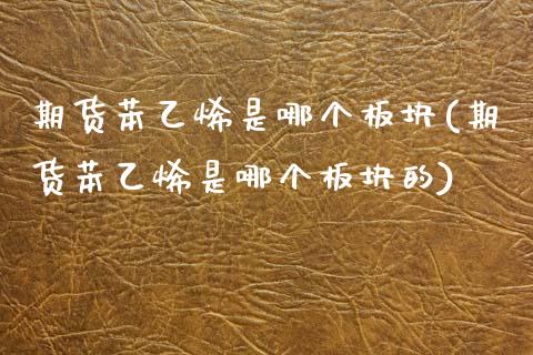 期货苯乙烯是哪个板块(期货苯乙烯是哪个板块的)_https://www.zghnxxa.com_黄金期货_第1张