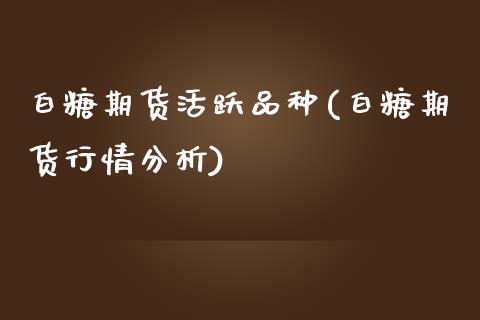 白糖期货活跃品种(白糖期货行情分析)_https://www.zghnxxa.com_国际期货_第1张