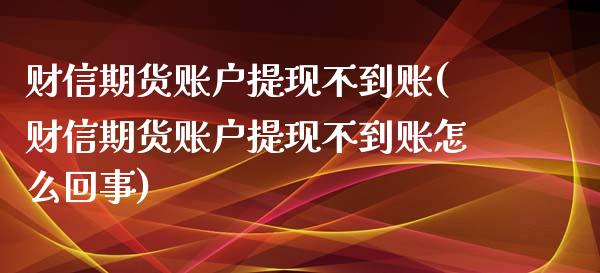 财信期货账户提现不到账(财信期货账户提现不到账怎么回事)_https://www.zghnxxa.com_黄金期货_第1张