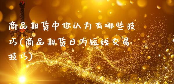 商品期货中你认为有哪些技巧(商品期货日内短线交易技巧)_https://www.zghnxxa.com_内盘期货_第1张