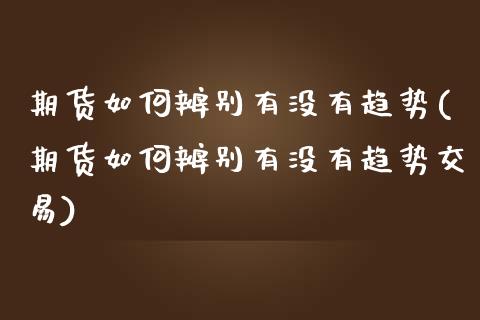 期货如何辨别有没有趋势(期货如何辨别有没有趋势交易)_https://www.zghnxxa.com_期货直播室_第1张