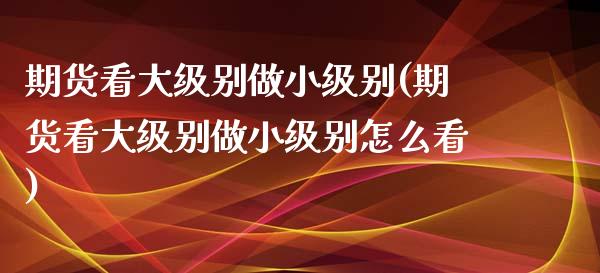 期货看大级别做小级别(期货看大级别做小级别怎么看)_https://www.zghnxxa.com_黄金期货_第1张