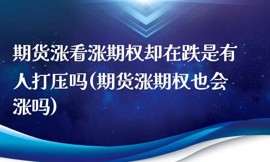 期货涨看涨期权却在跌是有人打压吗(期货涨期权也会涨吗)_https://www.zghnxxa.com_黄金期货_第1张