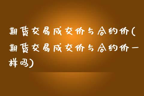 期货交易成交价与合约价(期货交易成交价与合约价一样吗)_https://www.zghnxxa.com_期货直播室_第1张