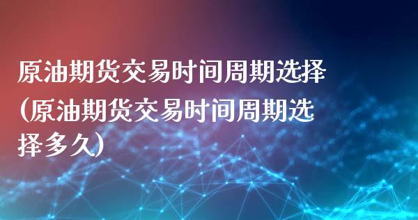 原油期货交易时间周期选择(原油期货交易时间周期选择多久)_https://www.zghnxxa.com_国际期货_第1张