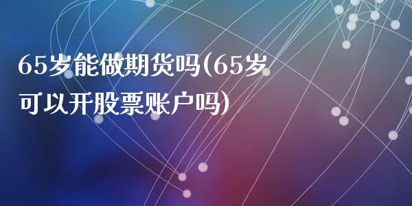 65岁能做期货吗(65岁可以开股票账户吗)_https://www.zghnxxa.com_内盘期货_第1张
