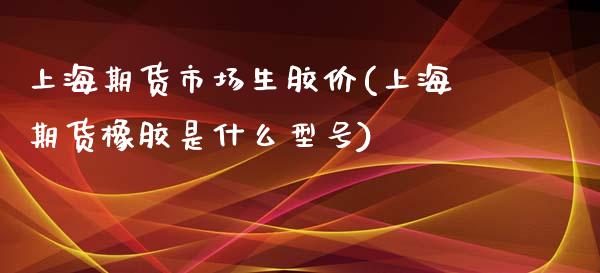 上海期货市场生胶价(上海期货橡胶是什么型号)_https://www.zghnxxa.com_黄金期货_第1张