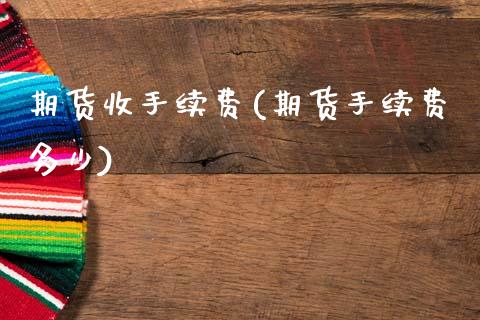 期货收手续费(期货手续费多少)_https://www.zghnxxa.com_期货直播室_第1张