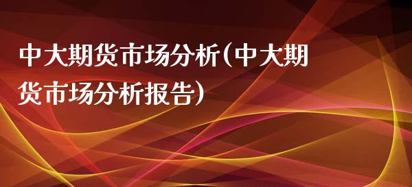 中大期货市场分析(中大期货市场分析报告)_https://www.zghnxxa.com_期货直播室_第1张